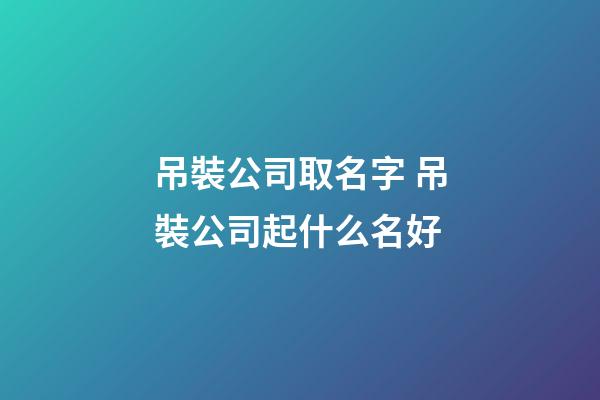 吊裝公司取名字 吊裝公司起什么名好-第1張-公司起名-玄機派